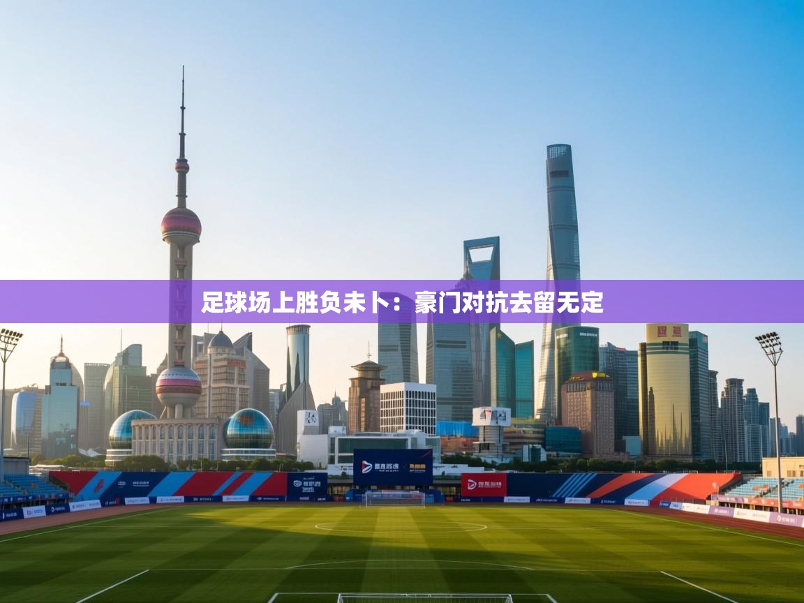 开云赛事直播-足球场上胜负未卜：豪门对抗去留无定  第2张