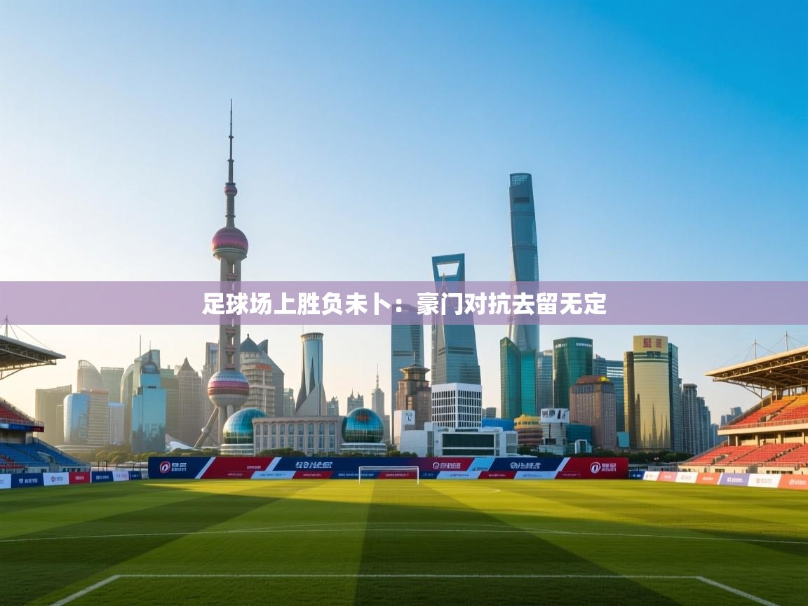 开云赛事直播-足球场上胜负未卜：豪门对抗去留无定  第3张